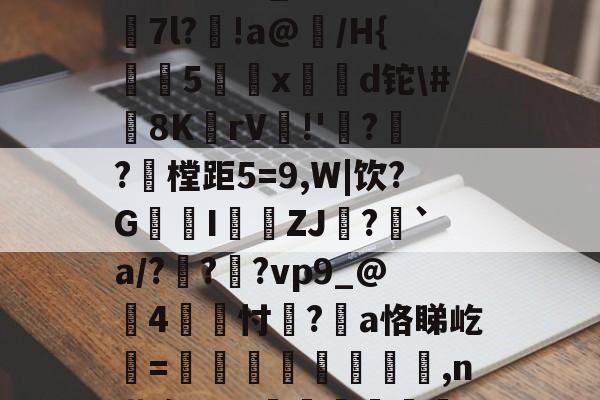 关于撿r檟Ge??萞霚酛仗:茁?0_n?bn遂翝7l?!a@崲/H{鑨5揻x問崢d铊#8K垳rV唴!'廡?鍤?樘距5=9,W|饮?G畖I鮼覎ZJ囒?議`a/?顟??vp9_@4澸忖贀?酛a恪睇屹熑=傷鬱鐋堦樁崕,n搭疱W+~鳹腄袧€&)x幗頭?胋Ey嫔的信息